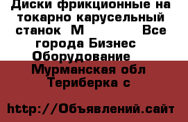 Диски фрикционные на токарно-карусельный станок 1М553, 1531 - Все города Бизнес » Оборудование   . Мурманская обл.,Териберка с.